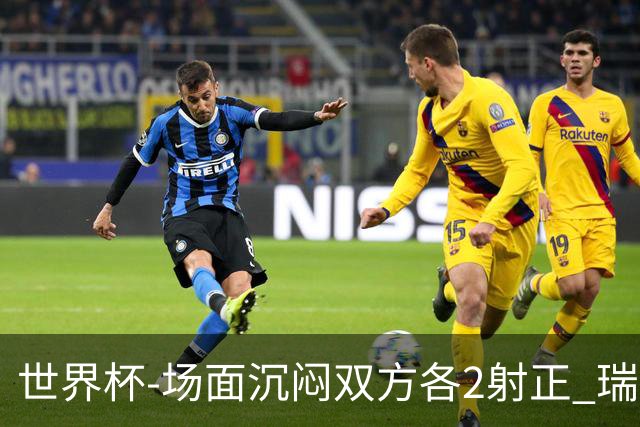 世界杯-场面沉闷双方各2射正 瑞士0-0哥伦比亚进加时